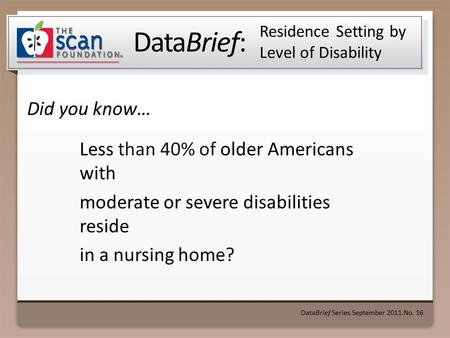 DataBrief: Did you know… DataBrief Series ● September 2011 ● No. 16 Residence Setting by Level of Disability Less than 40% of older Americans with moderate.