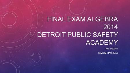 FINAL EXAM ALGEBRA 2014 DETROIT PUBLIC SAFETY ACADEMY MS. DEGAIN REVIEW MATERIALS.