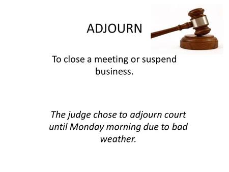 ADJOURN To close a meeting or suspend business. The judge chose to adjourn court until Monday morning due to bad weather.