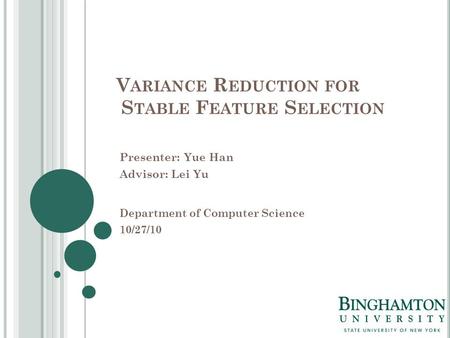 V ARIANCE R EDUCTION FOR S TABLE F EATURE S ELECTION Presenter: Yue Han Advisor: Lei Yu Department of Computer Science 10/27/10.