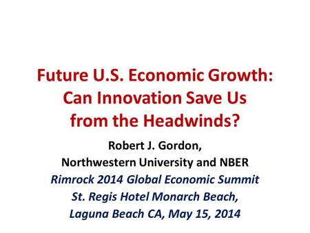 Future U.S. Economic Growth: Can Innovation Save Us from the Headwinds? Robert J. Gordon, Northwestern University and NBER Rimrock 2014 Global Economic.