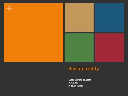 + Sustainability Class 3: State of Earth POLS 319 P. Brian Fisher.