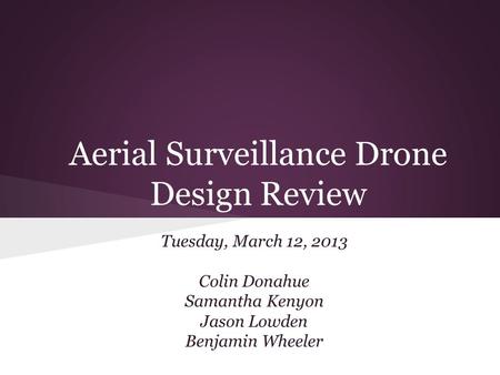 Aerial Surveillance Drone Design Review Tuesday, March 12, 2013 Colin Donahue Samantha Kenyon Jason Lowden Benjamin Wheeler.