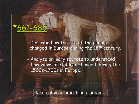 *661-685 - Describe how the life of the people changed in Europe during the 18 th century. - Analyze primary sources to understand how views of children.