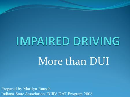 More than DUI Prepared by Marilyn Rausch Indiana State Association FCRV DAT Program 2008.