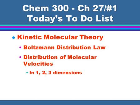 Chem 300 - Ch 27/#1 Today’s To Do List l Kinetic Molecular Theory Boltzmann Distribution Law Distribution of Molecular Velocities In 1, 2, 3 dimensions.