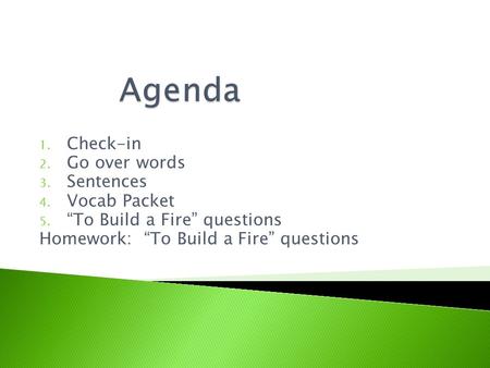 1. Check-in 2. Go over words 3. Sentences 4. Vocab Packet 5. “To Build a Fire” questions Homework: “To Build a Fire” questions.