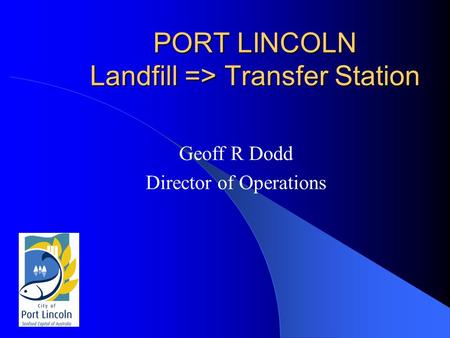 PORT LINCOLN Landfill => Transfer Station Geoff R Dodd Director of Operations.