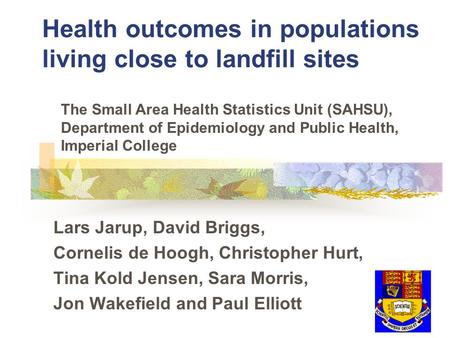 Health outcomes in populations living close to landfill sites Lars Jarup, David Briggs, Cornelis de Hoogh, Christopher Hurt, Tina Kold Jensen, Sara Morris,