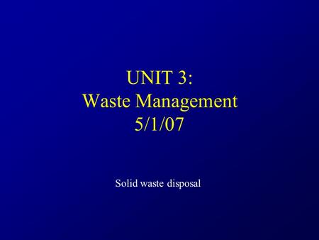 UNIT 3: Waste Management 5/1/07 Solid waste disposal.