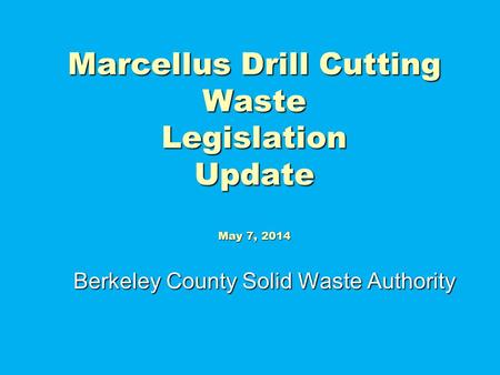 Marcellus Drill Cutting Waste Legislation Update May 7, 2014 Berkeley County Solid Waste Authority.