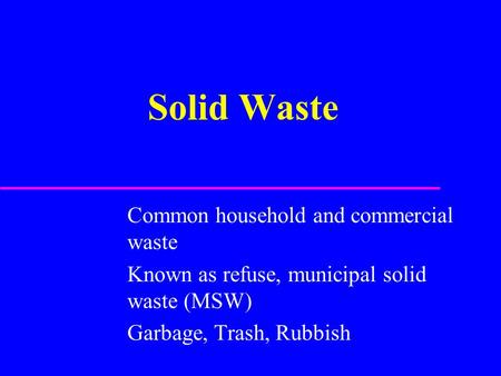 Solid Waste Common household and commercial waste Known as refuse, municipal solid waste (MSW) Garbage, Trash, Rubbish.