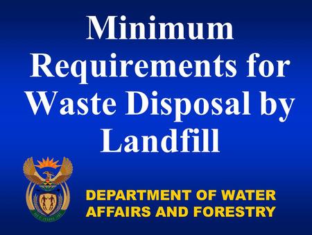 DEPARTMENT OF WATER AFFAIRS AND FORESTRY Minimum Requirements for Waste Disposal by Landfill.