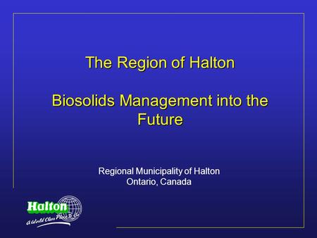 The Region of Halton Biosolids Management into the Future Regional Municipality of Halton Ontario, Canada.