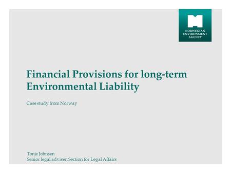 Financial Provisions for long-term Environmental Liability Case study from Norway Tonje Johnsen Senior legal adviser, Section for Legal Affairs.