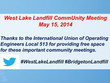 West Lake Landfill CommUnity Meeting May 15, 2014 Thanks to the International Union of Operating Engineers Local 513 for providing free space for these.