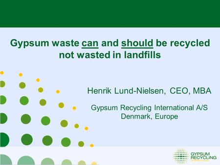 Henrik Lund-Nielsen, CEO, MBA Gypsum Recycling International A/S Denmark, Europe Gypsum waste can and should be recycled not wasted in landfills.