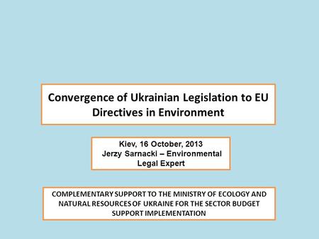 Convergence of Ukrainian Legislation to EU Directives in Environment Kiev, 16 October, 2013 Jerzy Sarnacki – Environmental Legal Expert COMPLEMENTARY SUPPORT.