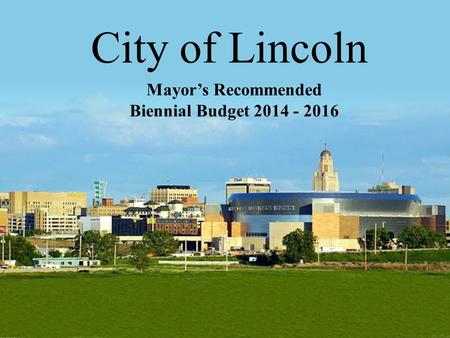 City of Lincoln Mayor’s Recommended Biennial Budget 2014 - 2016 1.