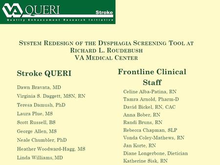 S YSTEM R EDESIGN OF THE D YSPHAGIA S CREENING T OOL AT R ICHARD L. R OUDEBUSH VA M EDICAL C ENTER Stroke QUERI Dawn Bravata, MD Virginia S. Daggett, MSN,