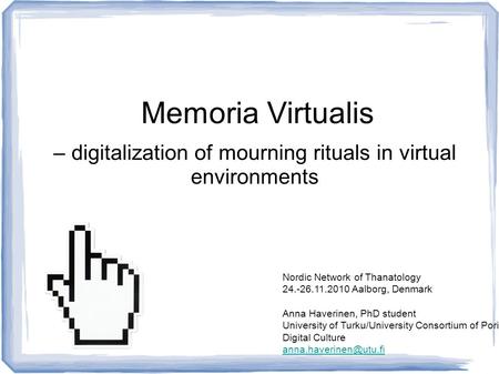 – digitalization of mourning rituals in virtual environments Nordic Network of Thanatology 24.-26.11.2010 Aalborg, Denmark Anna Haverinen, PhD student.