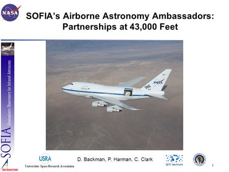 1 Universities Space Research Association SOFIA’s Airborne Astronomy Ambassadors: Partnerships at 43,000 Feet D. Backman, P. Harman, C. Clark.