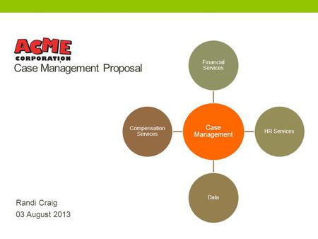 Acme Corp Case Management Proposal Randi Craig 03 August 2013 Case Management Financial Services HR ServicesData Compensation Services.