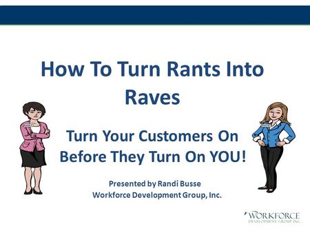 How To Turn Rants Into Raves Turn Your Customers On Before They Turn On YOU! Presented by Randi Busse Workforce Development Group, Inc.