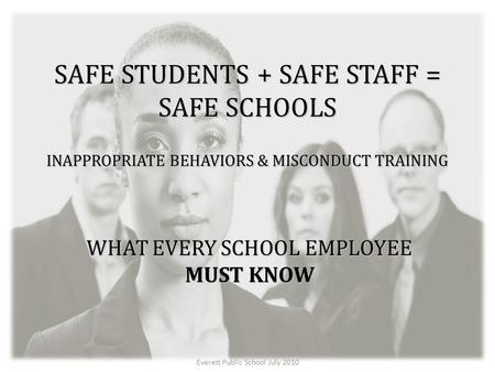 Everett Public School July 2010 SAFE STUDENTS + SAFE STAFF = SAFE SCHOOLS INAPPROPRIATE BEHAVIORS & MISCONDUCT TRAINING WHAT EVERY SCHOOL EMPLOYEE MUST.