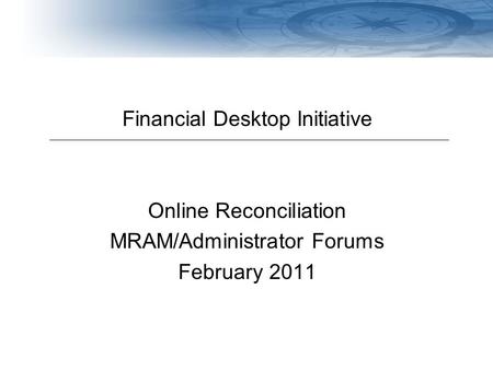 Navigating Finances at the UW Financial Desktop Initiative Online Reconciliation MRAM/Administrator Forums February 2011.