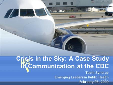 Crisis in the Sky: A Case Study in Communication at the CDC Team Synergy Emerging Leaders in Public Health February 26, 2009 1.