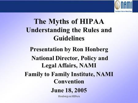 Honberg on HIPAA The Myths of HIPAA Understanding the Rules and Guidelines Presentation by Ron Honberg National Director, Policy and Legal Affairs, NAMI.