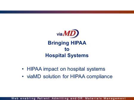 Bringing HIPAA to Hospital Systems HIPAA impact on hospital systems viaMD solution for HIPAA compliance W e b e n a b l i n g Pa t i e n t A d m i t t.