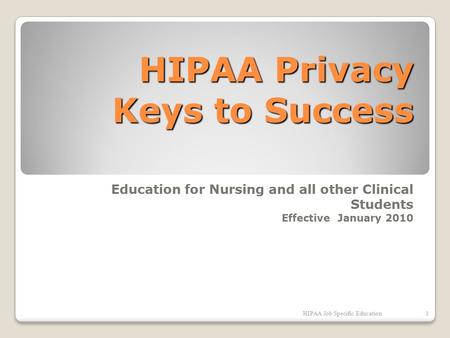 HIPAA Privacy Keys to Success Education for Nursing and all other Clinical Students Effective January 2010 HIPAA Job Specific Education1.