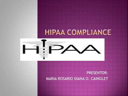 PRESENTOR: MARIA ROSARIO DIANA O. CAINGLET.  HIPAA (Health Insurance Portability and Accountability Act of 1996)  Designed to protect the patient while.