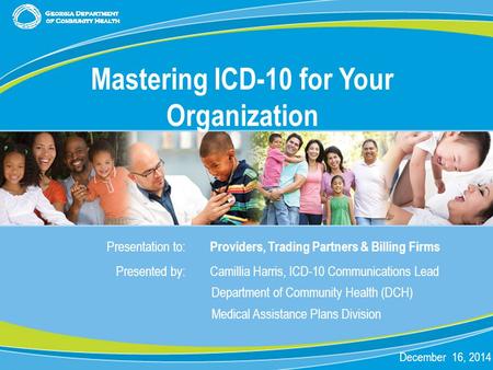 0 Presentation to: Providers, Trading Partners & Billing Firms Presented by: Camillia Harris, ICD-10 Communications Lead Department of Community Health.