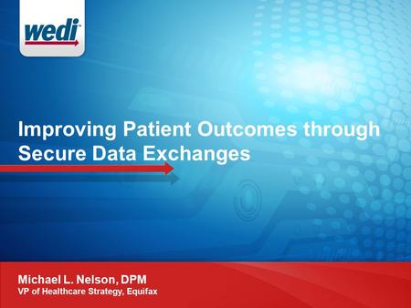 Improving Patient Outcomes through Secure Data Exchanges Michael L. Nelson, DPM VP of Healthcare Strategy, Equifax.