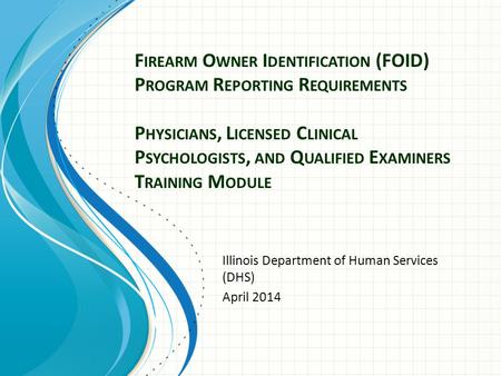 F IREARM O WNER I DENTIFICATION (FOID) P ROGRAM R EPORTING R EQUIREMENTS P HYSICIANS, L ICENSED C LINICAL P SYCHOLOGISTS, AND Q UALIFIED E XAMINERS T RAINING.