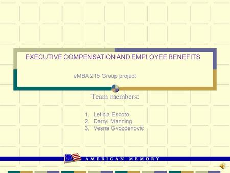 Team members: EXECUTIVE COMPENSATION AND EMPLOYEE BENEFITS eMBA 215 Group project 1.Leticia Escoto 2.Darryl Manning 3.Vesna Gvozdenovic.