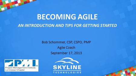 BECOMING AGILE AN INTRODUCTION AND TIPS FOR GETTING STARTED Bob Schommer, CSP, CSPO, PMP Agile Coach September 17, 2013.