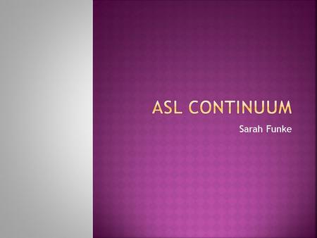 Sarah Funke.  The range from ASL to English is based on the influence of English on ASL  The upbringing of Deaf children and adults influence how.