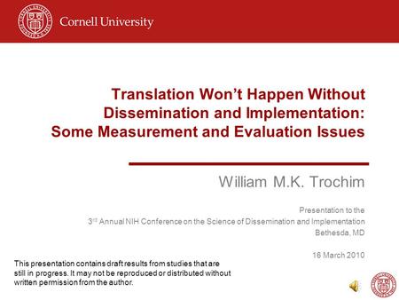 Translation Won’t Happen Without Dissemination and Implementation: Some Measurement and Evaluation Issues William M.K. Trochim Presentation to the 3 rd.