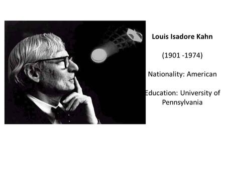 Louis Isadore Kahn (1901 -1974) Nationality: American Education: University of Pennsylvania.