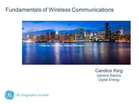 Fundamentals of Wireless Communications Candice King General Electric Digital Energy Cleaner, Smarter, More Efficient.