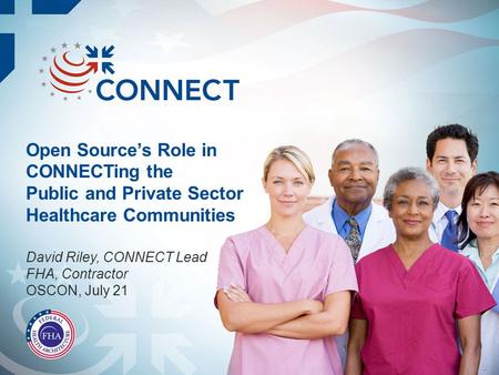 Open Source’s Role in CONNECTing the Public and Private Sector Healthcare Communities David Riley, CONNECT Lead FHA, Contractor OSCON, July 21.