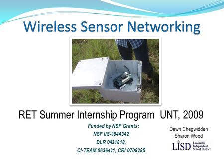 RET Summer Internship Program UNT, 2009 Funded by NSF Grants: NSF IIS-0844342 DLR 0431818, CI-TEAM 0636421, CRI 0709285 Dawn Chegwidden Sharon Wood.