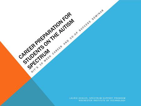 CAREER PREPARATION FOR STUDENTS ON THE AUTISM SPECTRUM RIT’S 10 WEEK CAREER AND CO-OP SUCCESS SEMINAR LAURIE ACKLES, SPECTRUM SUPPORT PROGRAM ROCHESTER.