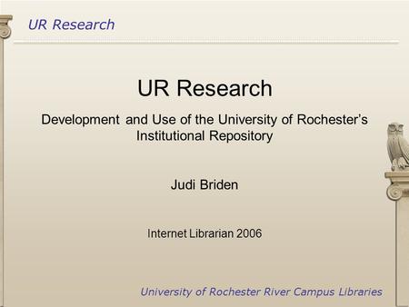 UR Research University of Rochester River Campus Libraries UR Research Development and Use of the University of Rochester’s Institutional Repository Judi.