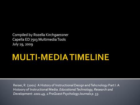 Compiled by Rozella Kirchgaessner Capella ED 7503 Multimedia Tools July 19, 2009 Reiser, R. (2001) A History of Instructional Design and Tehcnology Part.