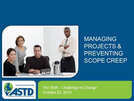 MANAGING PROJECTS & PREVENTING SCOPE CREEP The Shift – Challenge to Change October 22, 2010.